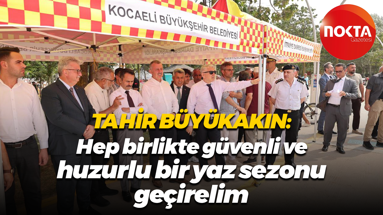 Tahir Büyükakın: Hep birlikte güvenli ve huzurlu bir yaz sezonu geçirelim