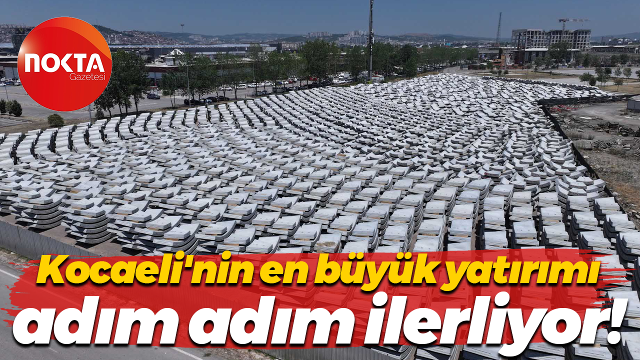 Kocaeli'nin en büyük yatırımı adım adım ilerliyor!