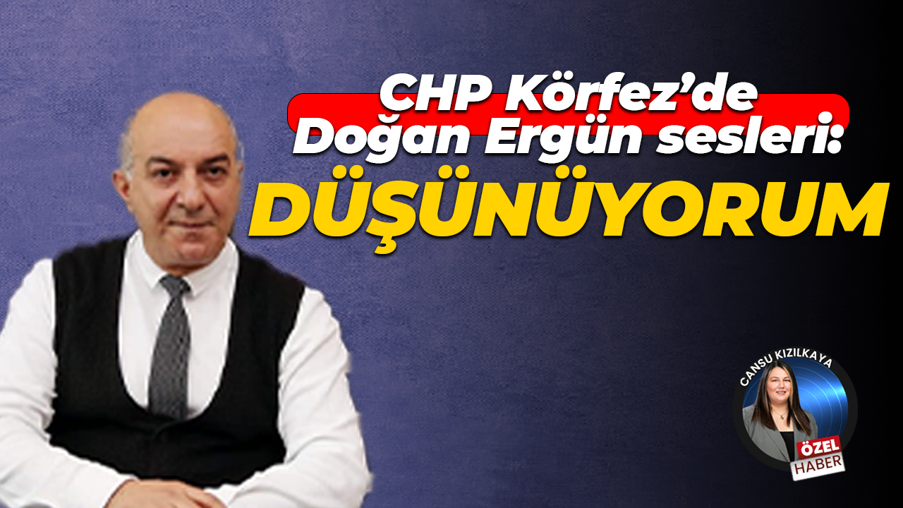 CHP Körfez’de Doğan Ergün sesleri: Düşünüyorum