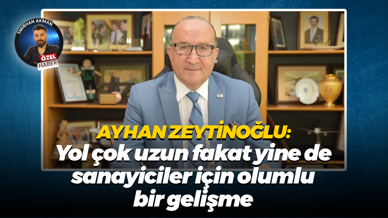 Ayhan Zeytinoğlu: Yol çok uzun fakat yine de sanayiciler için olumlu bir gelişme