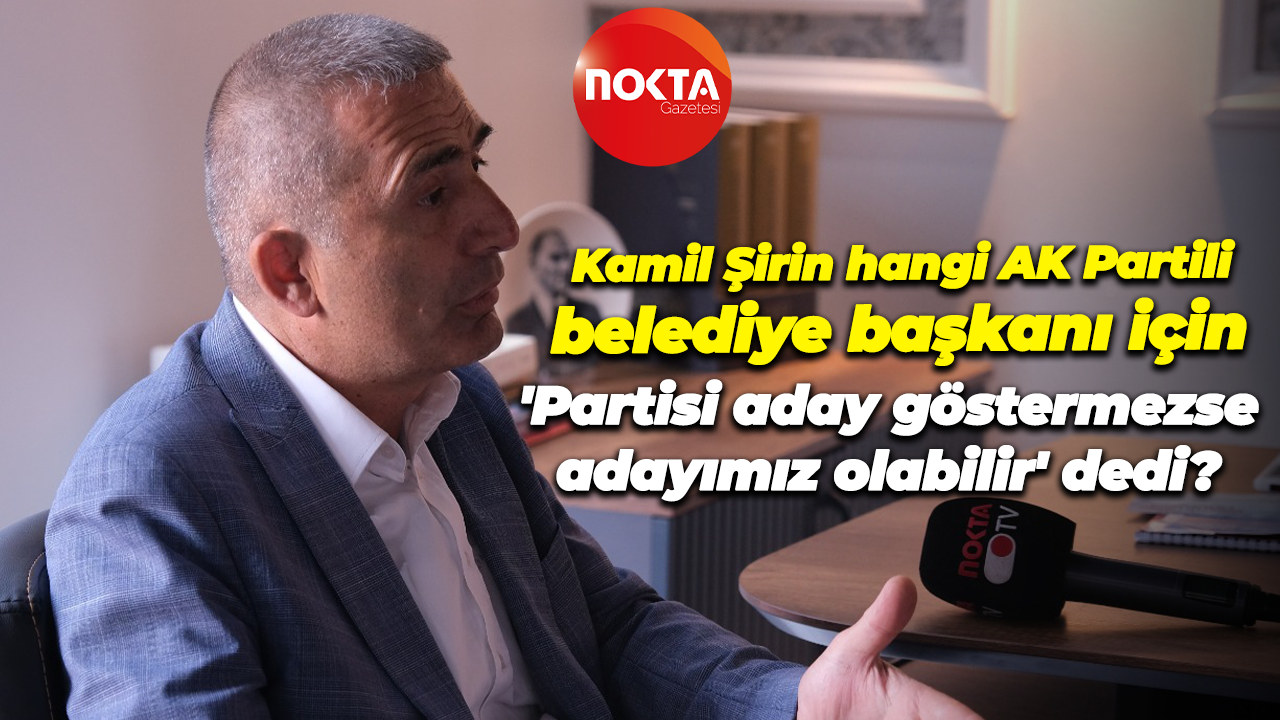Kamil Şirin hangi AK Partili belediye başkanı için 'Partisi aday göstermezse adayımız olabilir' dedi?
