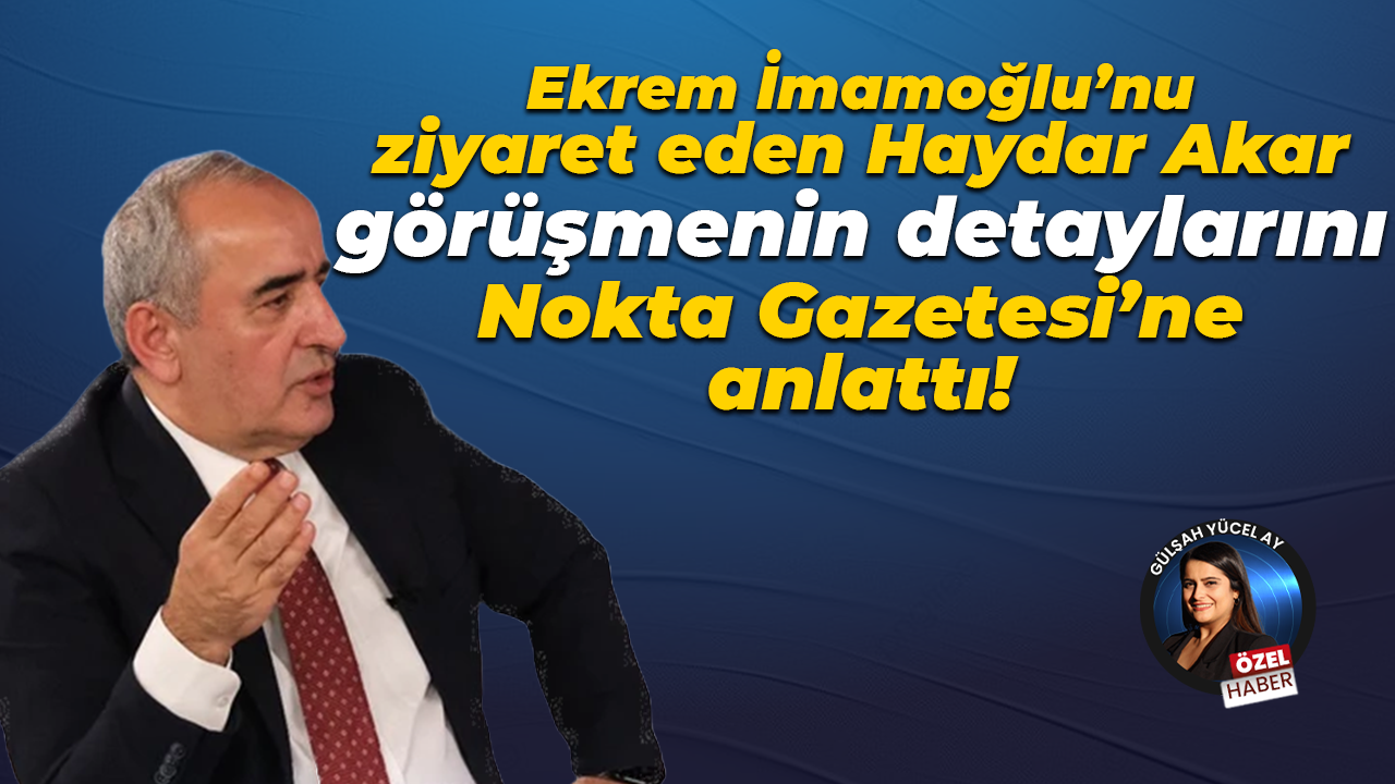 Ekrem İmamoğlu’nu ziyaret eden Haydar Akar görüşmenin detaylarını Nokta Gazetesi’ne anlattı!