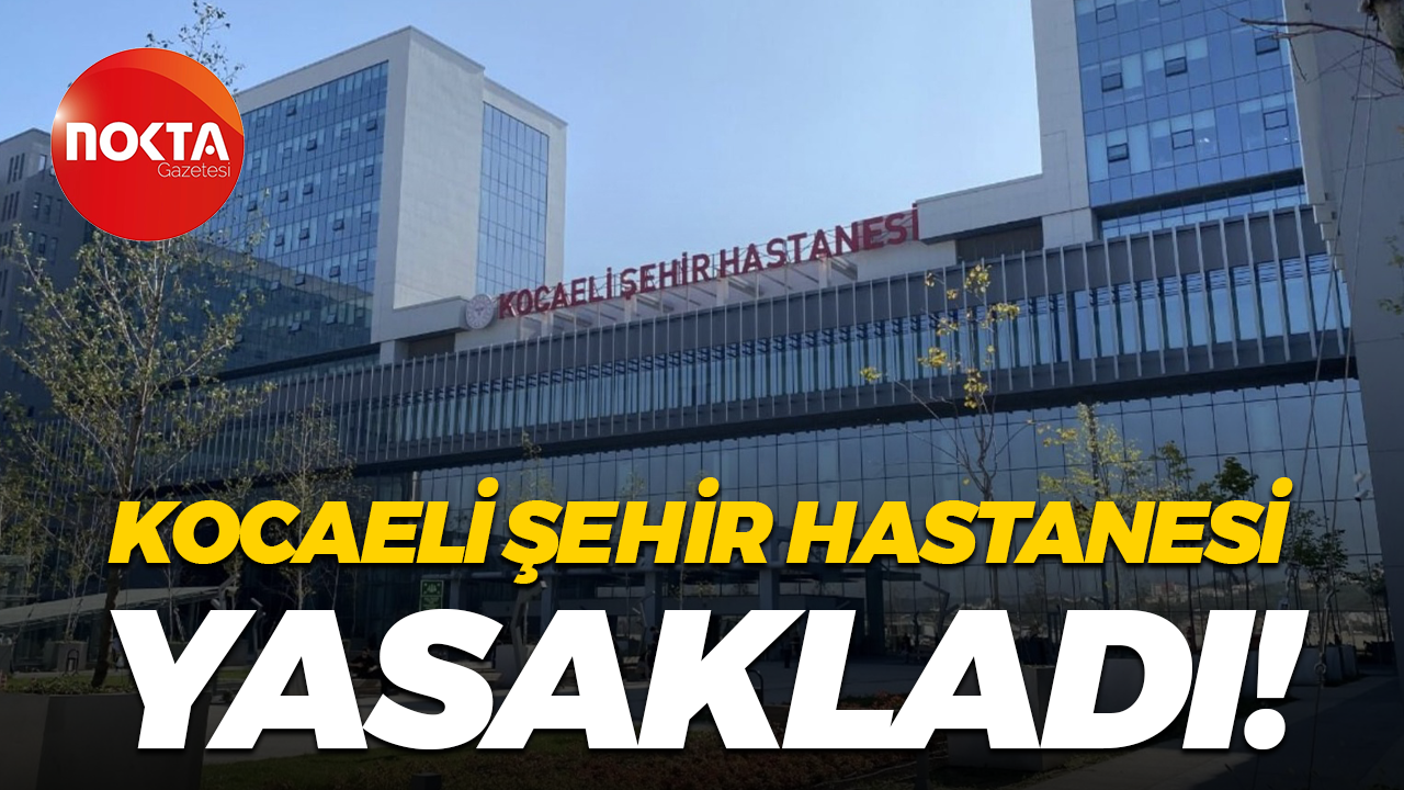 Kocaeli Şehir Hastanesi yasakladı!