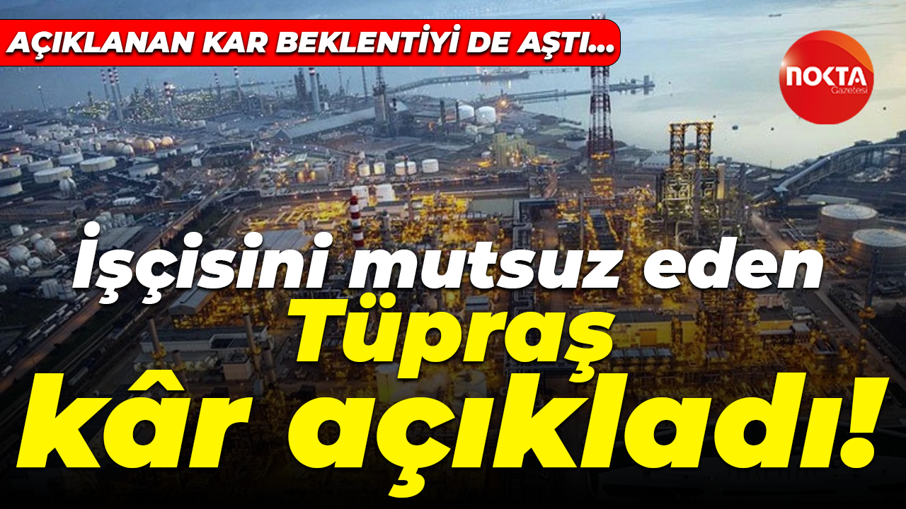 İşçisine yüzde 35 zam veren Tüpraş milyarlarca lira kar etti! Beklentiyi aşan bir kar açıkladı