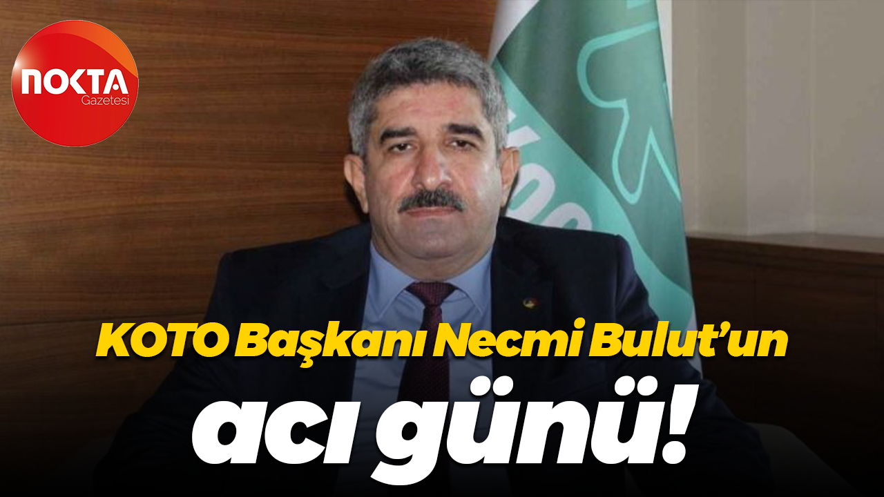 KOTO Başkanı Necmi Bulut’un acı günü!
