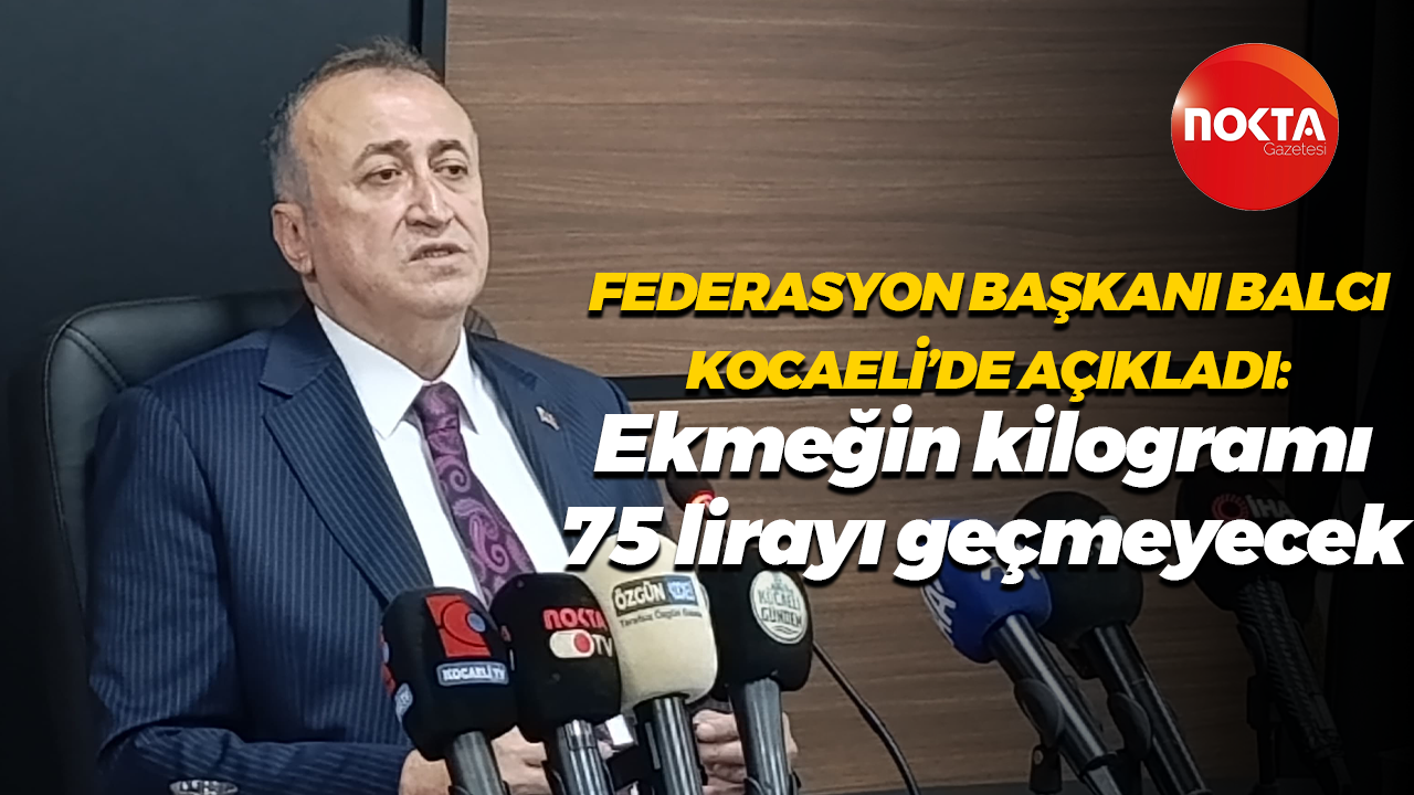 Federasyon Başkanı Halil İbrahim Balcı Kocaeli'de açıkladı: Ekmeğin kilogramı 75 lirayı geçmeyecek