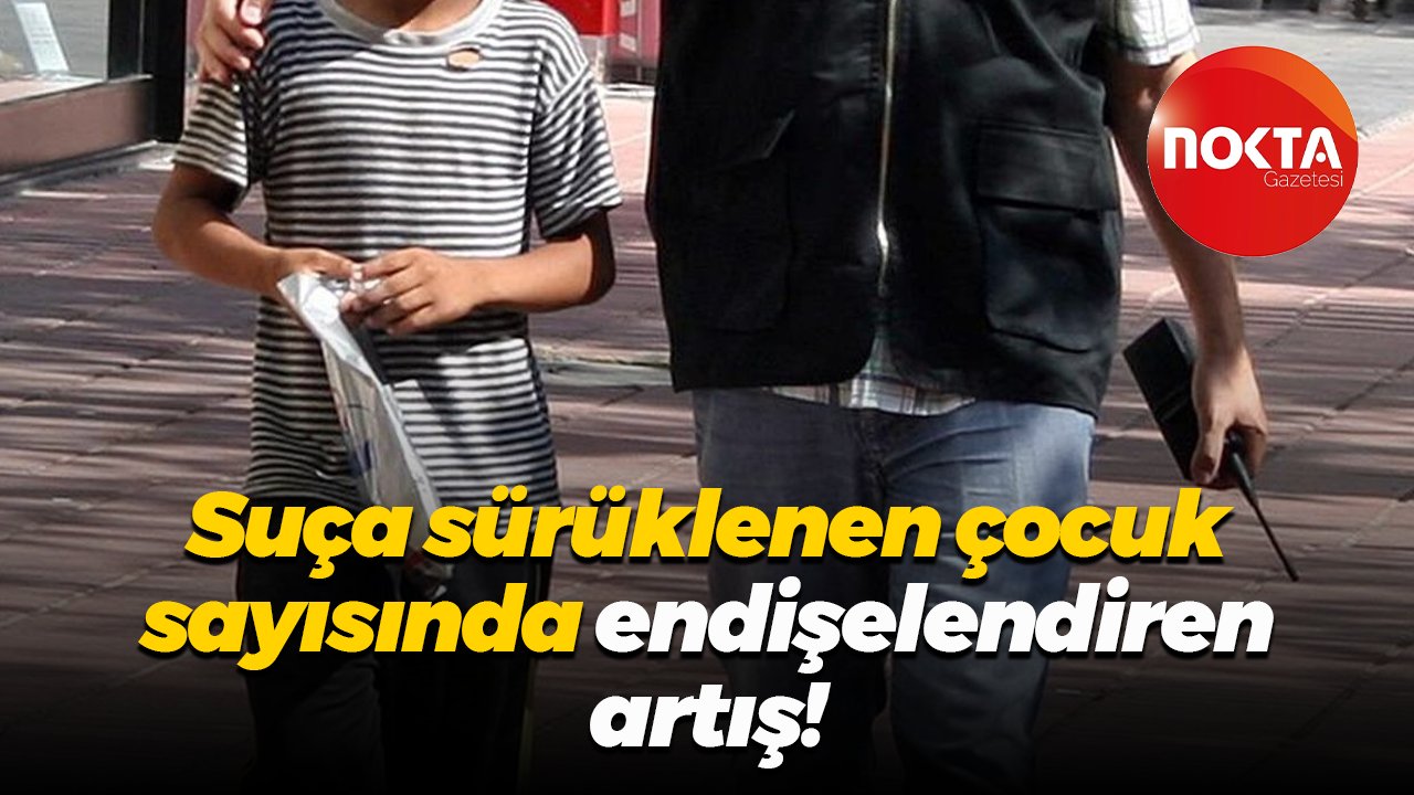 Suça sürüklenen çocuk sayısında endişelendiren artış!