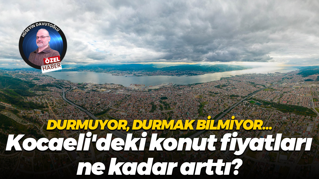 Durmuyor, durmak bilmiyor… Kocaeli'deki konut fiyatları ne kadar arttı?