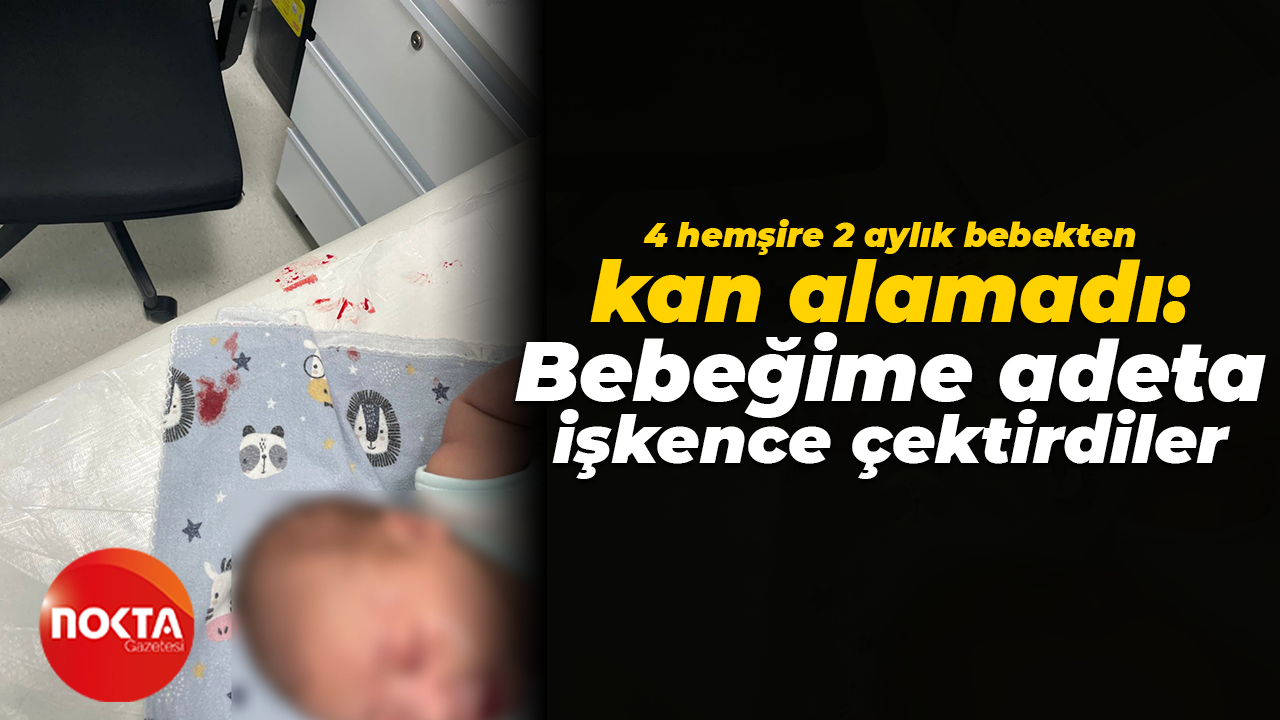 4 hemşire 2 aylık bebekten kan alamadı: Bebeğime adeta işkence çektirdiler