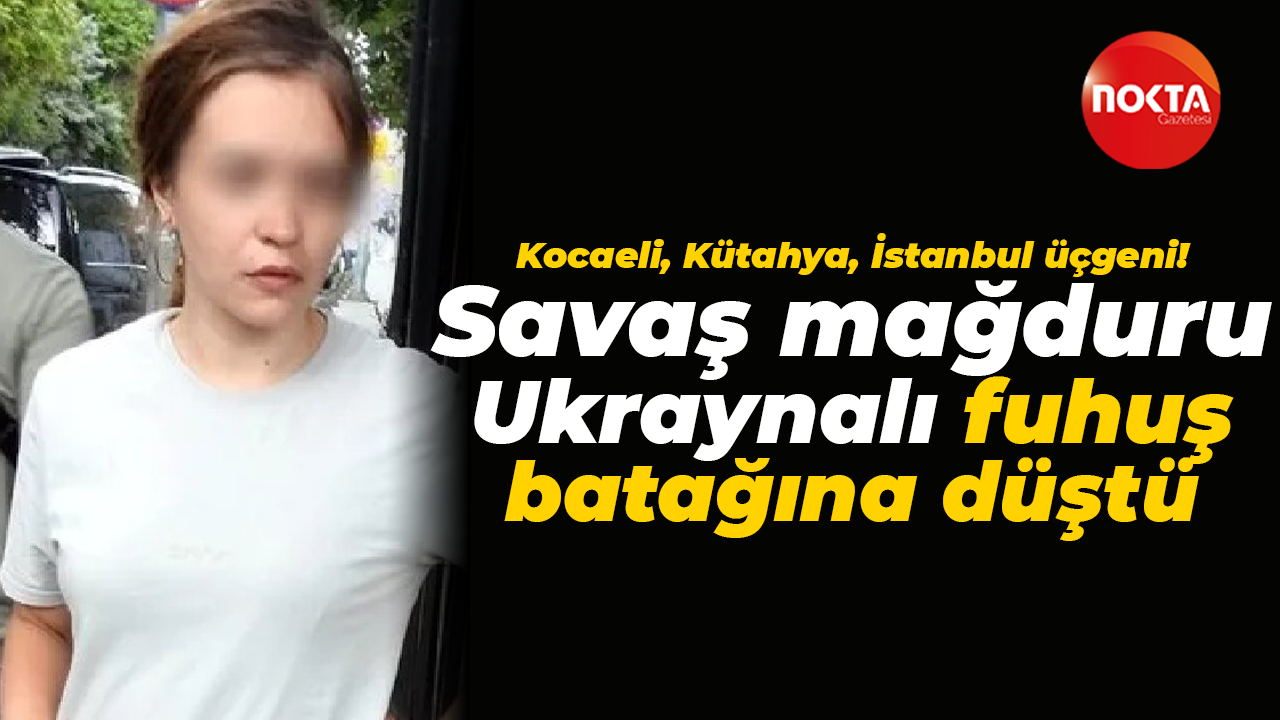 Kocaeli, Kütahya, İstanbul üçgeni! Savaş mağduru Ukraynalı fuhuş batağına düştü