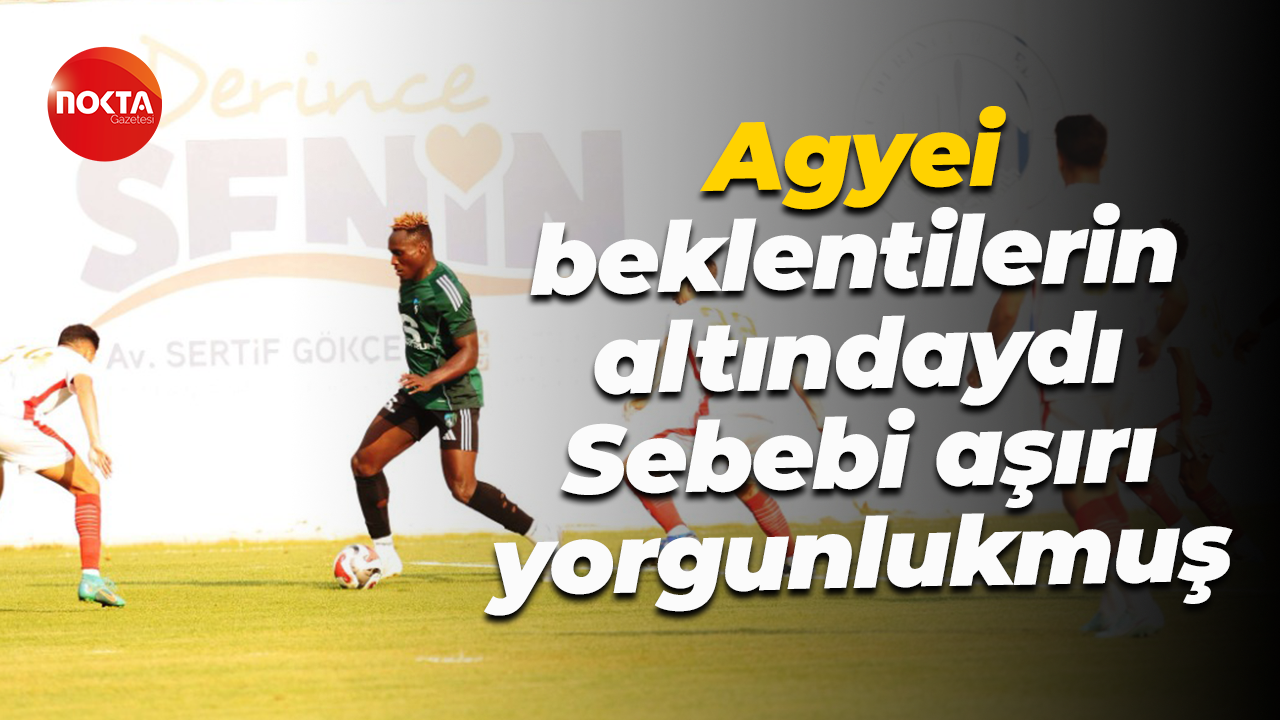 Agyei beklentilerin altındaydı… Sebebi aşırı yorgunlukmuş