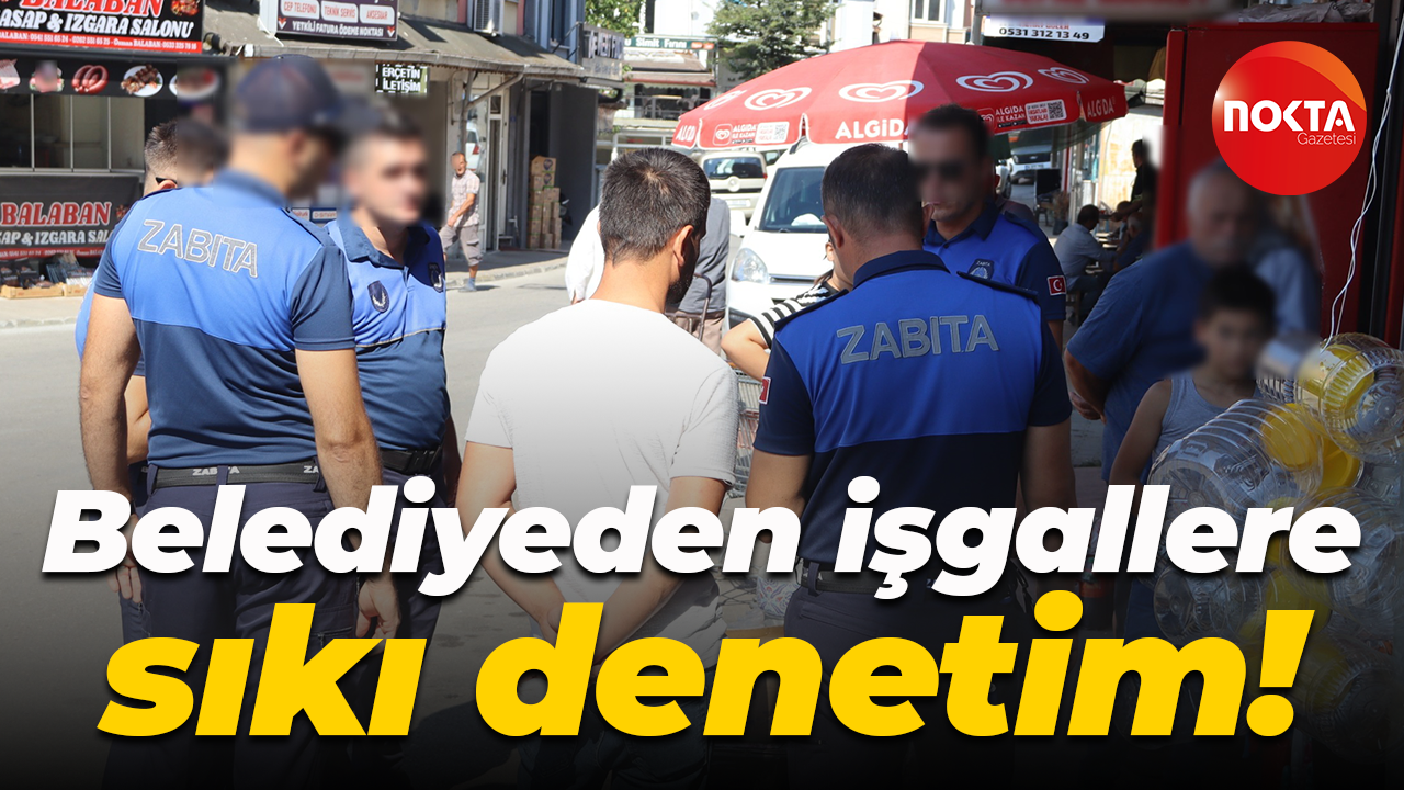 Belediyeden işgallere sıkı denetim!