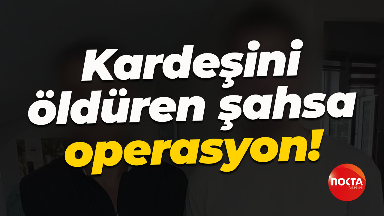 Kardeşini öldüren şahsa operasyon!