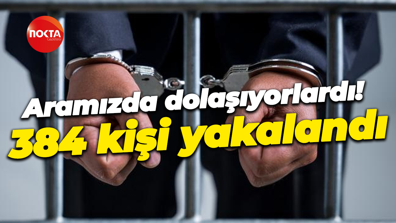Aramızda dolaşıyorlardı! 384 kişi yakalandı