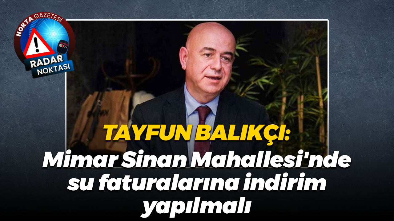 Tayfun Balıkçı: Mimar Sinan Mahallesi'nde su faturalarına indirim yapılmalı