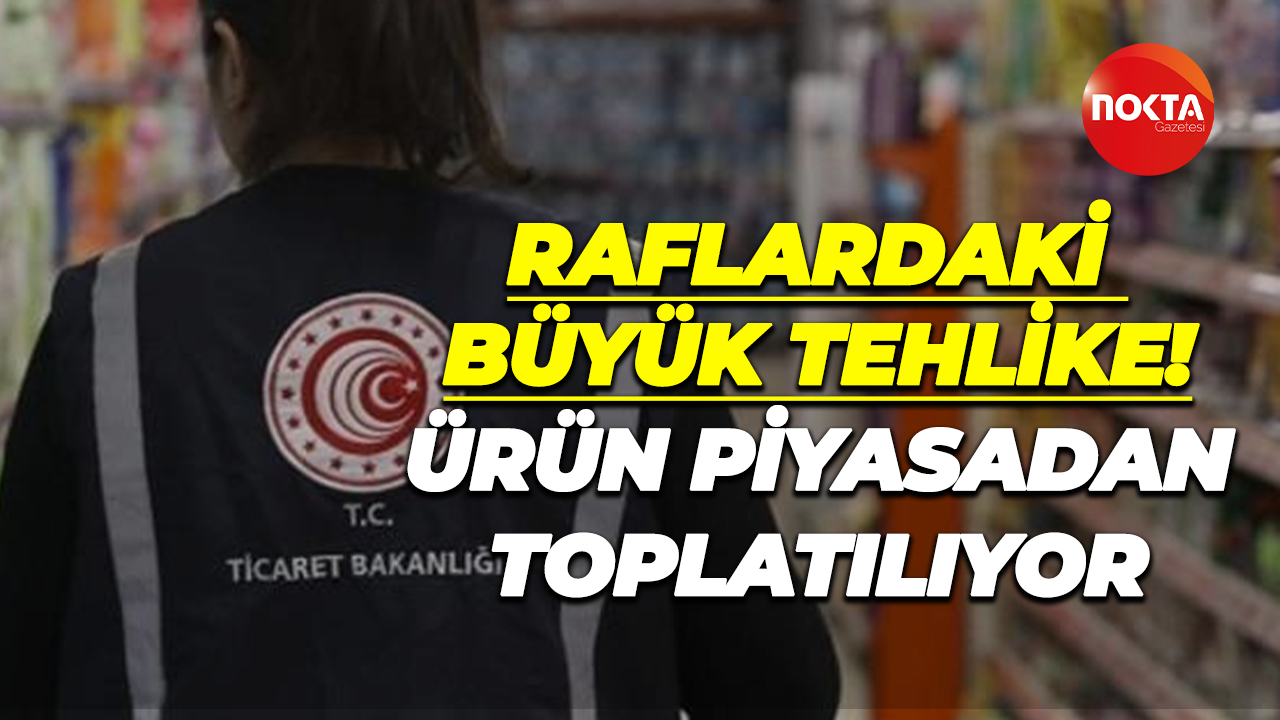 Raflardaki büyük tehlike! Ürün piyasadan toplatılıyor