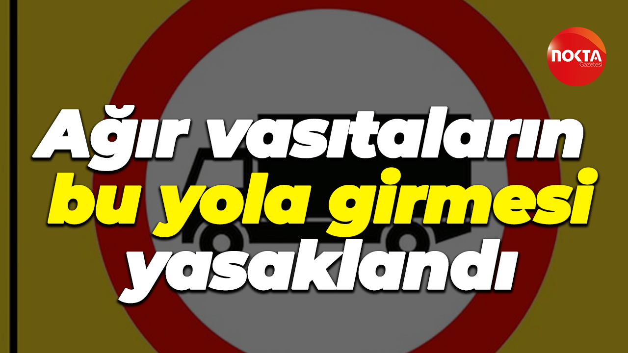 Ağır vasıtaların bu yola girmesi yasaklandı