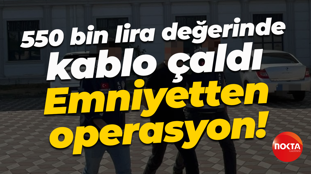 550 bin lira değerinde kablo çaldı... Emniyetten operasyon!
