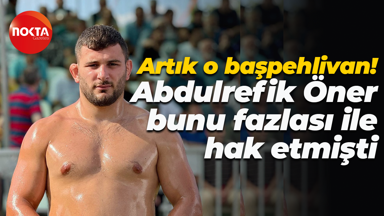 Artık o başpehlivan! Abdulrefik Öner bunu fazlası ile hak etmişti