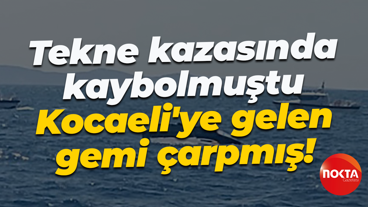Tekne kazasında kaybolmuştu... Kocaeli'ye gelen gemi çarpmış!
