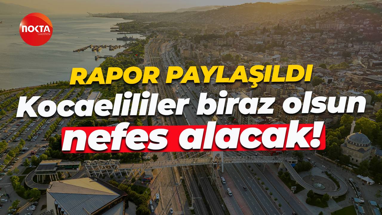 Rapor paylaşıldı... Kocaelililer biraz olsun nefes alacak