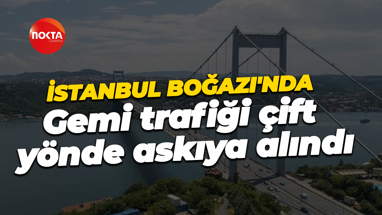 İstanbul Boğazı'nda gemi trafiği çift yönde askıya alındı