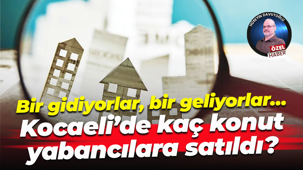 Bir gidiyorlar, bir geliyorlar… Kocaeli’de kaç konut yabancılara satıldı?