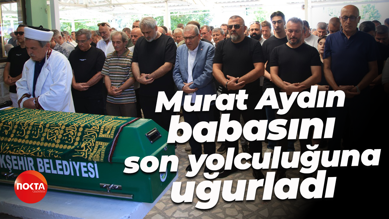 Murat Aydın, babasını son yolculuğuna uğurladı