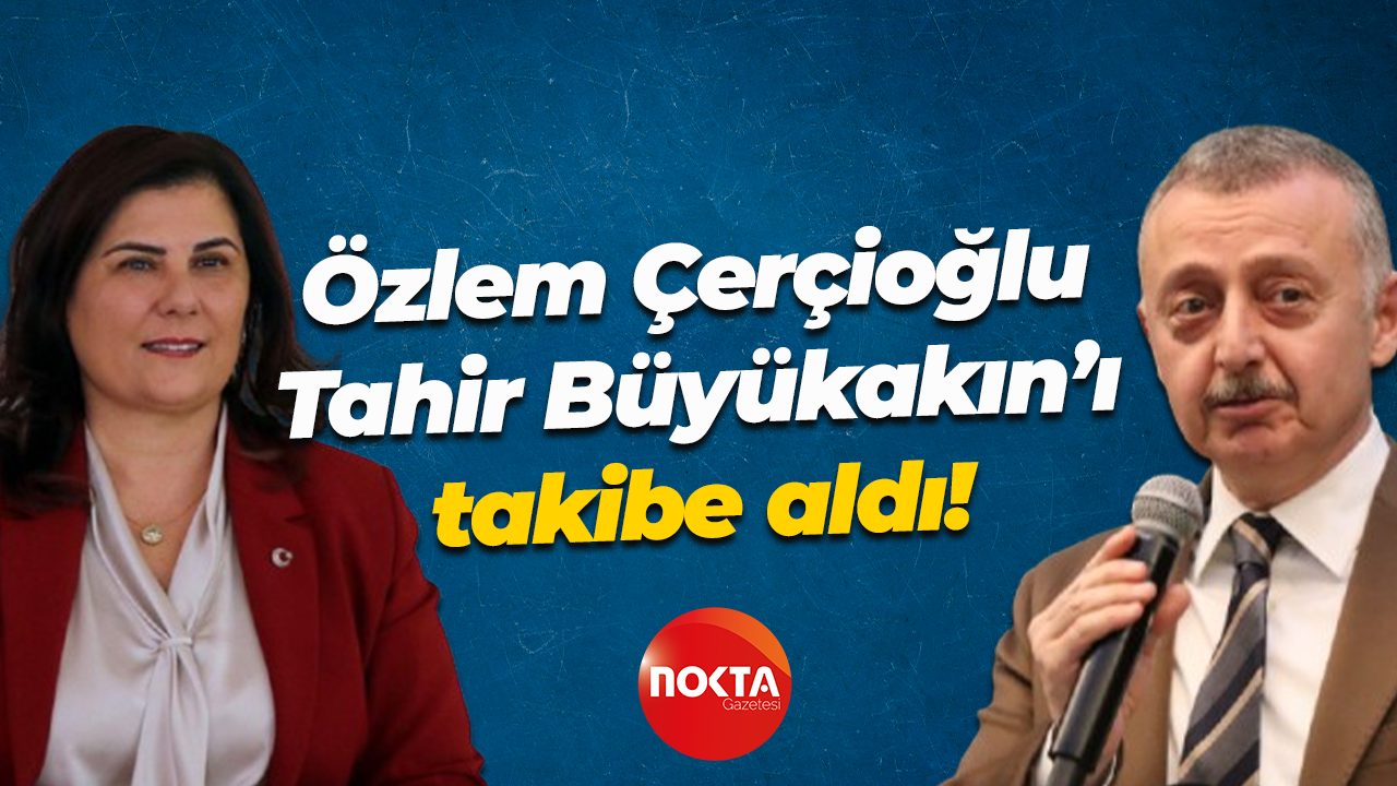 Özlem Çerçioğlu, Tahir Büyükakın’ı takibe aldı!