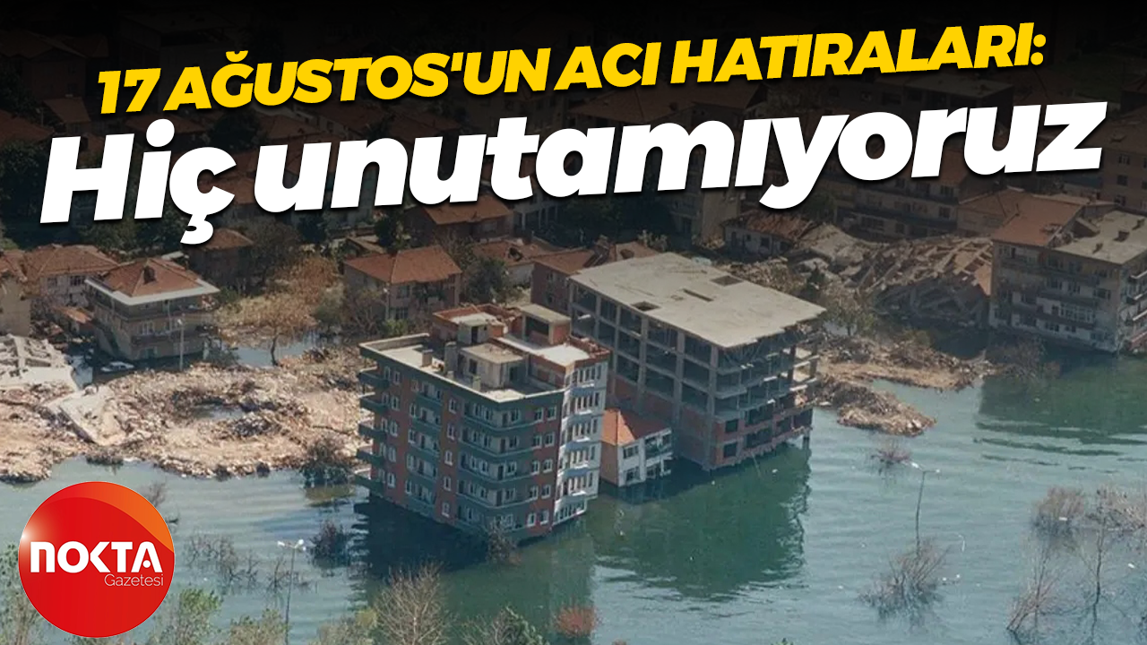 17 Ağustos'un acı hatıraları: Hiç unutamıyoruz