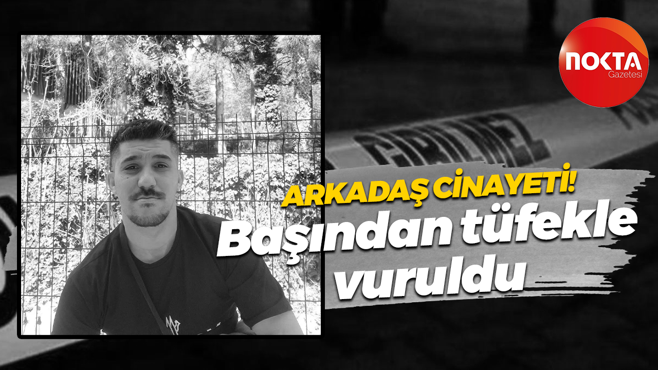 Arkadaş cinayeti! Başından tüfekle vuruldu, hayatını kaybetti