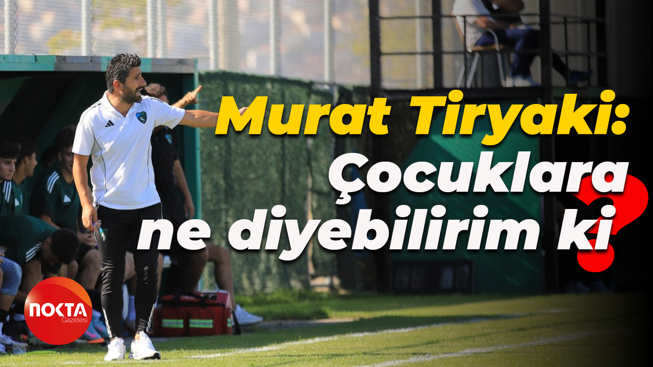 Murat Tiryaki: Çocuklara ne diyebilirim ki?