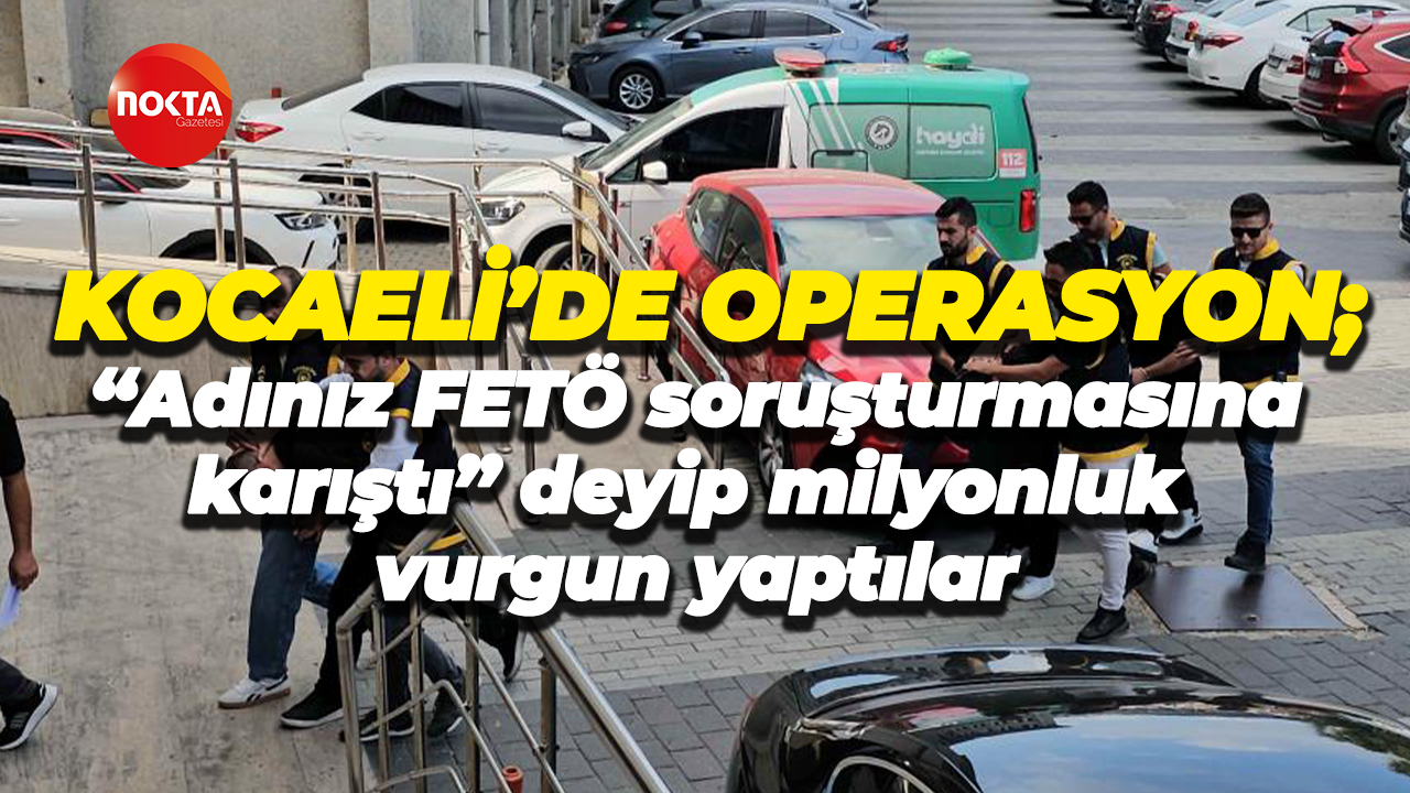 Kocaeli’de operasyon; “Adınız FETÖ soruşturmasına karıştı” deyip milyonluk vurgun yaptılar