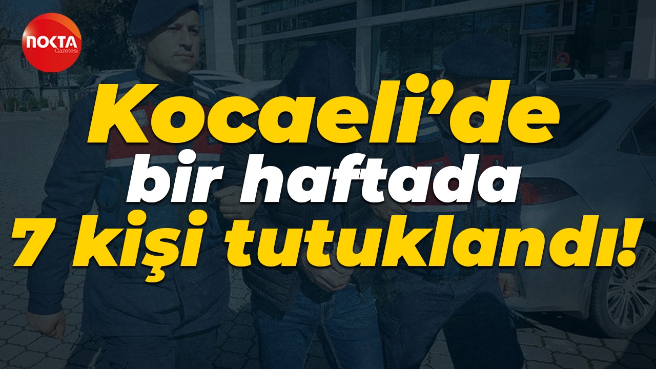 Kocaeli’de bir haftada 7 kişi tutuklandı!