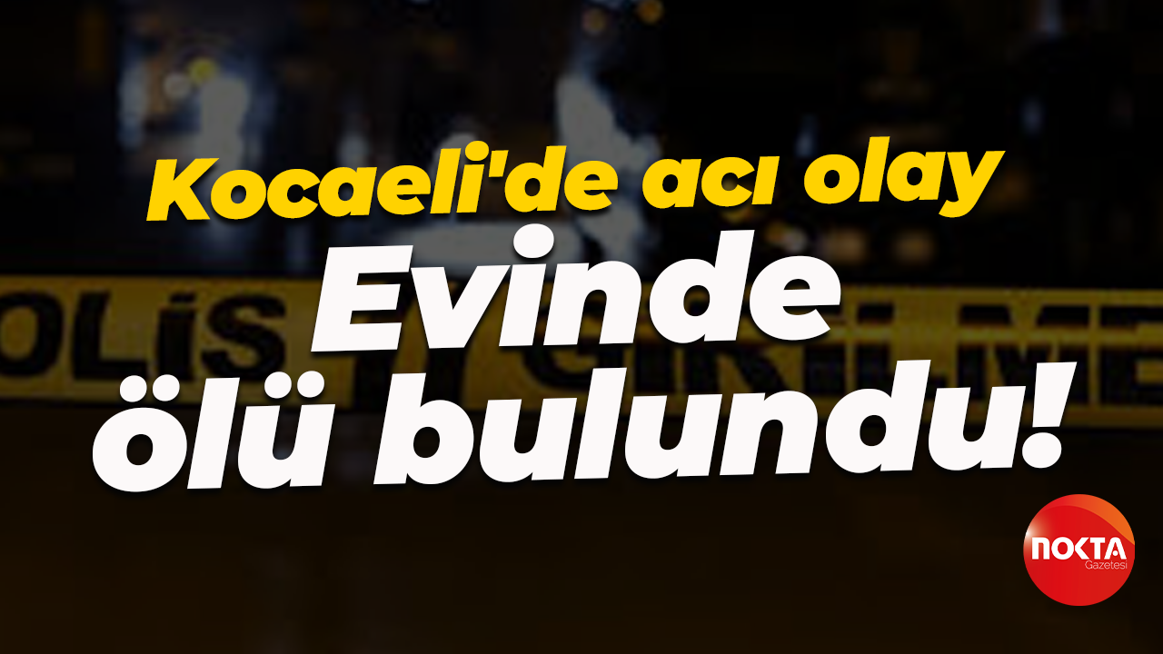 Kocaeli'de acı olay! 48 yaşındaki adam evinde ölü bulundu!