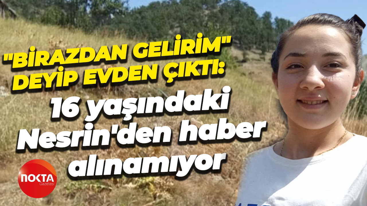 "Birazdan gelirim" deyip evden çıktı: 16 yaşındaki Nesrin'den haber alınamıyor