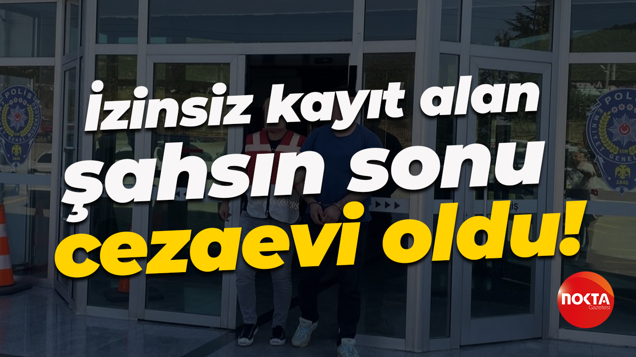 İzinsiz kayıt alan şahsın sonu cezaevi oldu!