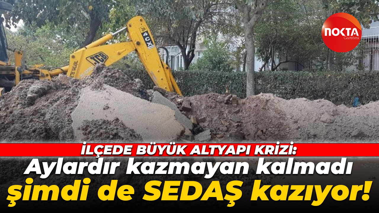 İlçede büyük altyapı krizi: Aylardır kazmayan kalmadı, şimdi de SEDAŞ kazıyor!