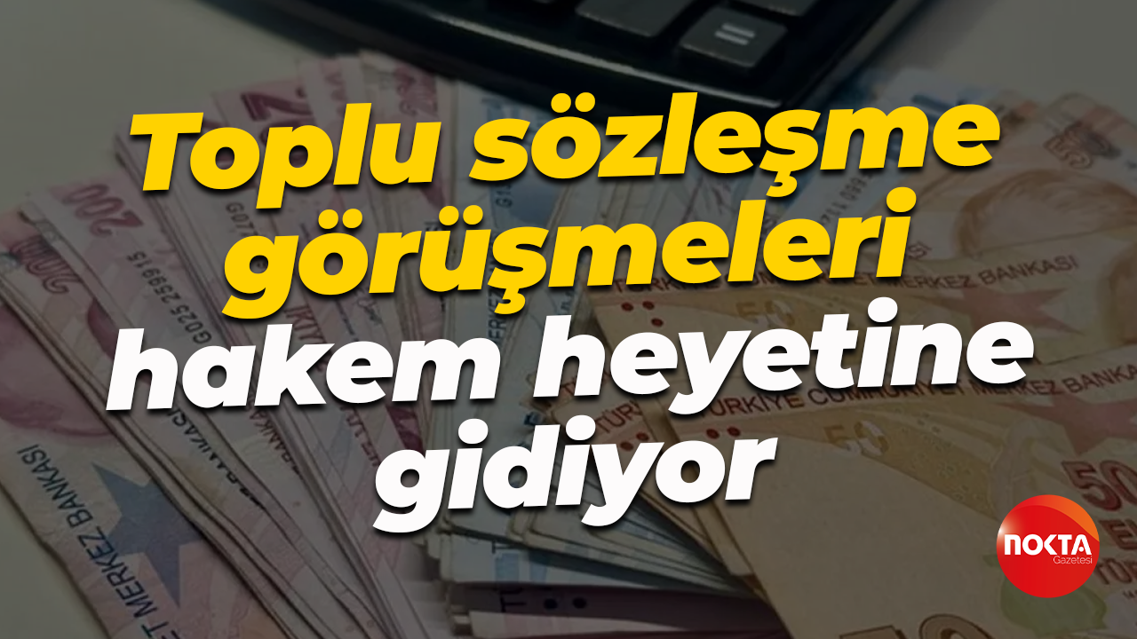 Toplu sözleşme görüşmeleri hakem heyetine gidiyor