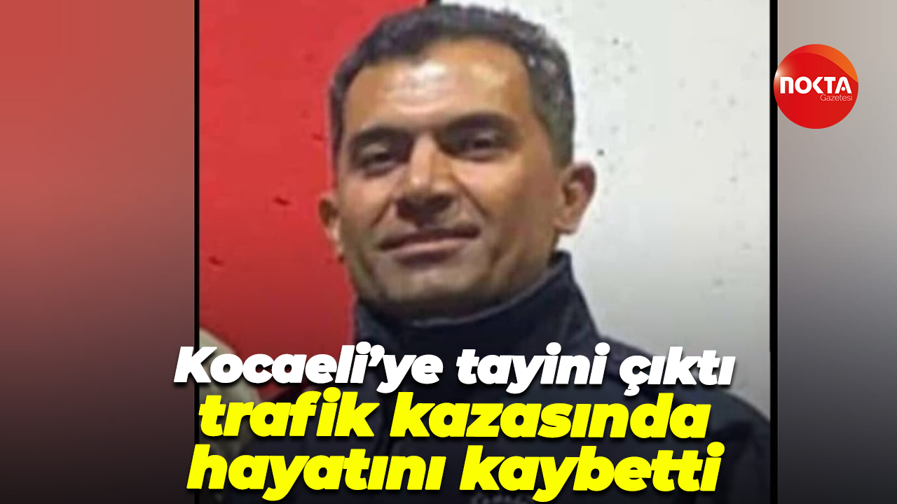 Kocaeli’ye tayini çıktı, trafik kazasında hayatını kaybetti