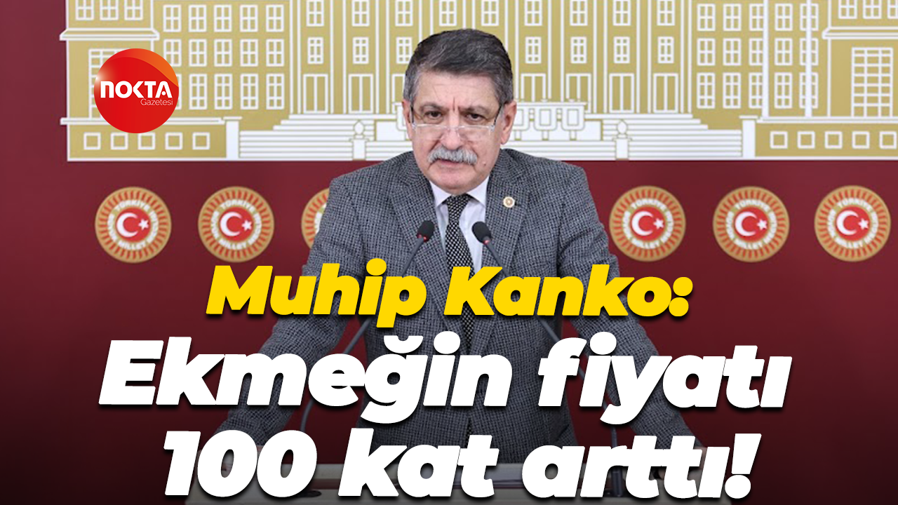 Muhip Kanko: Ekmeğin fiyatı 100 kat arttı!