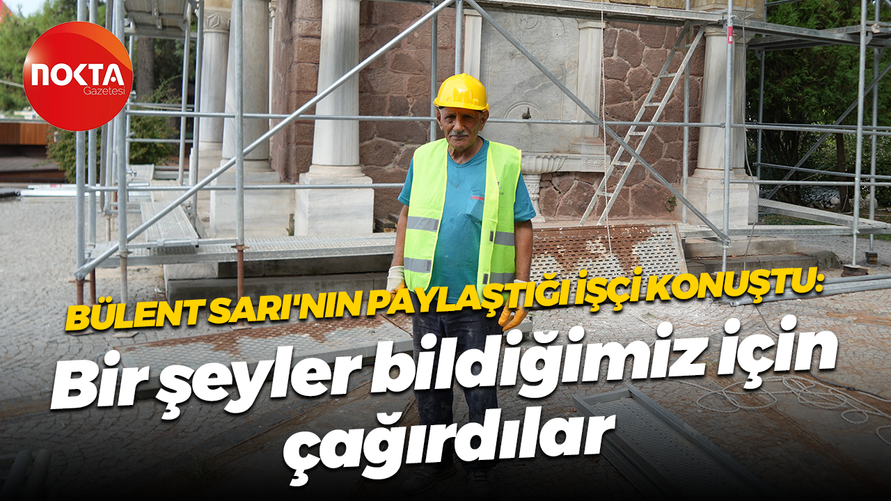 Bülent Sarı'nın paylaştığı işçi konuştu: Bir şeyler bildiğimiz için çağırdılar