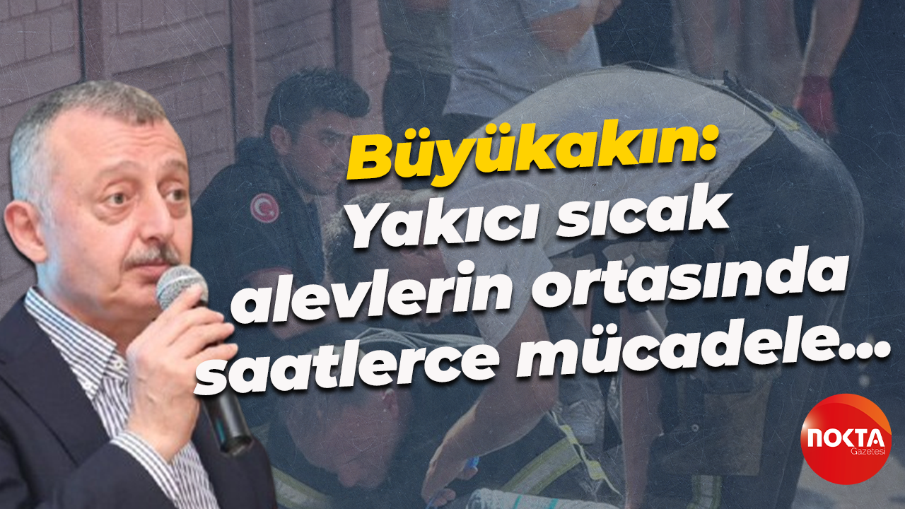 Tahir Büyükakın: Yakıcı sıcak, alevlerin ortasında saatlerce mücadele...