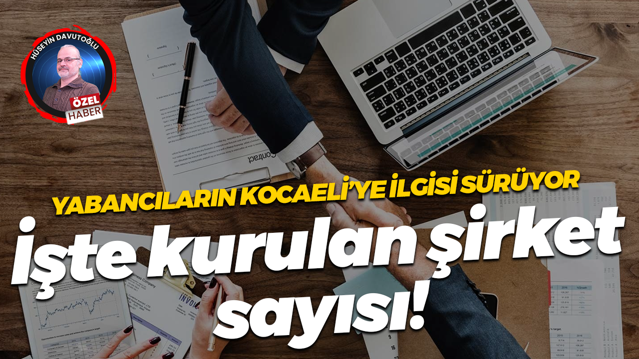 Yabancıların Kocaeli’ye ilgisi sürüyor; İşte kurulan şirket sayısı!