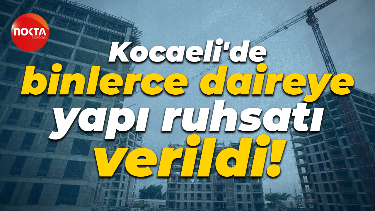 Kocaeli'de binlerce daireye yapı ruhsatı verildi!