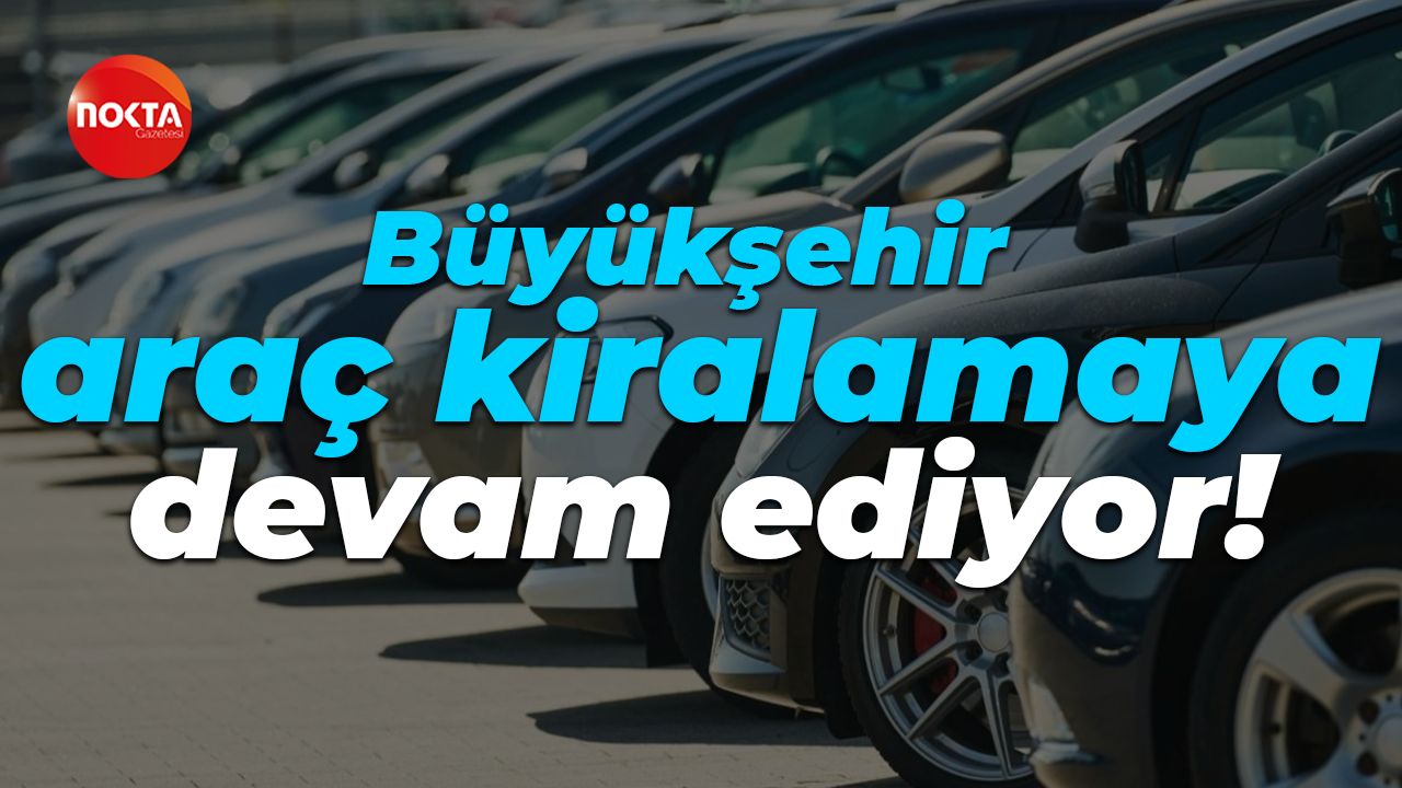 Büyükşehir araç kiralamaya devam ediyor!