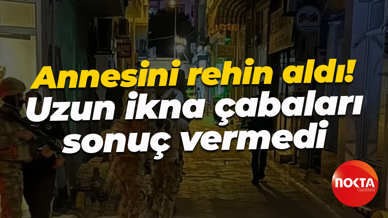Annesini rehin aldı... Uzun ikna çabaları sonuç vermedi!