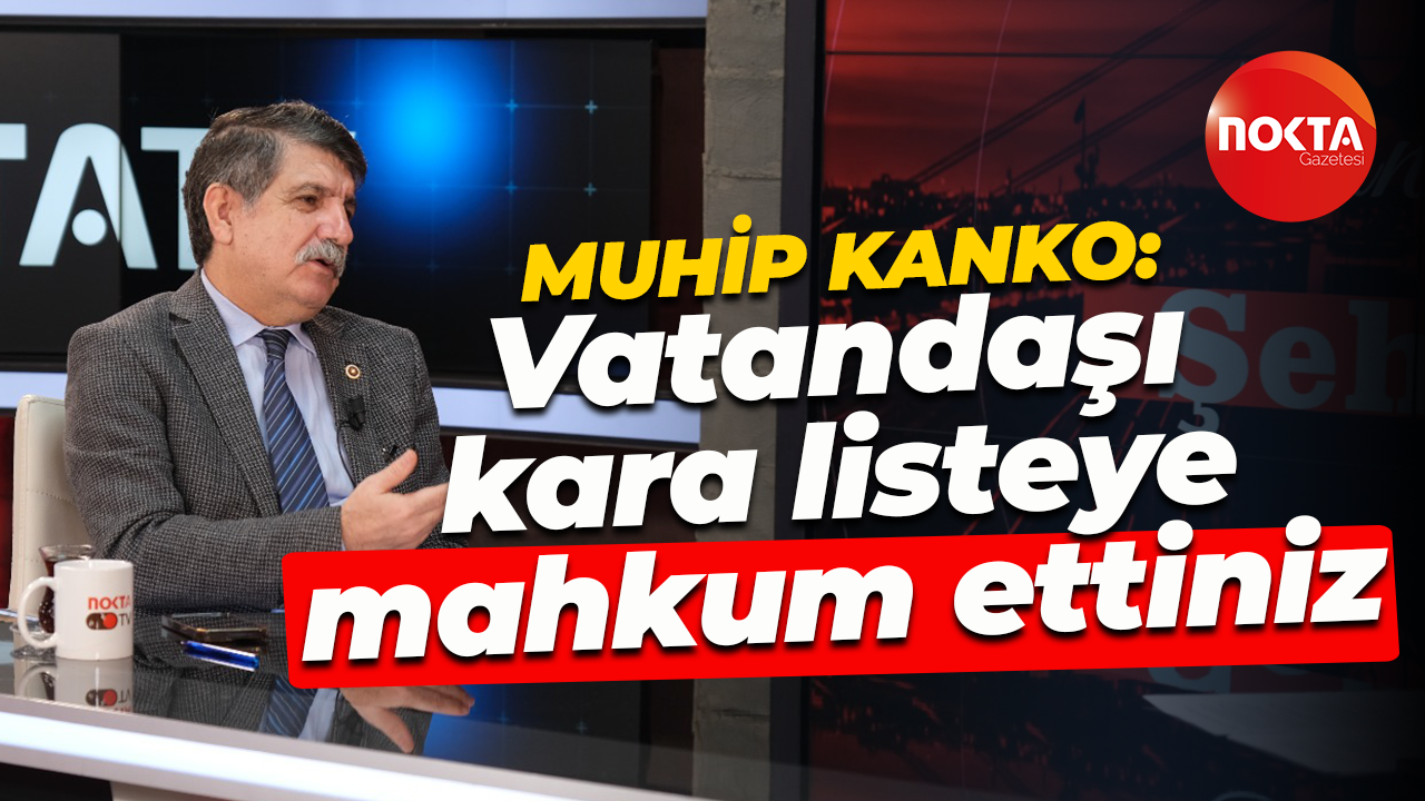 Muhip Kanko: Vatandaşı kara listeye mahkum ettiniz