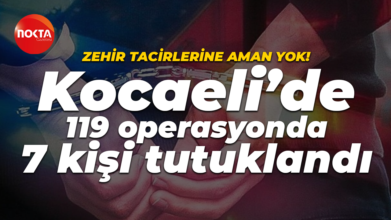 Zehir tacirlerine aman yok! Kocaeli’de 119 operasyonda 7 kişi tutuklandı