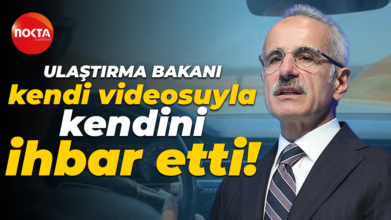 Ulaştırma ve Altyapı Bakanı Abdulkadir Uraloğlu kendi videosu ile kendini ihbar etti!
